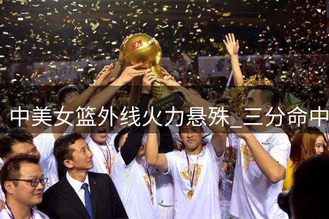 中美女篮外线火力悬殊 三分命中率对比鲜明